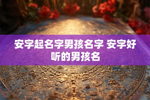 安字起名字男孩名字 安字好听的男孩名 安字起名字男孩名字 安字好听的男孩名