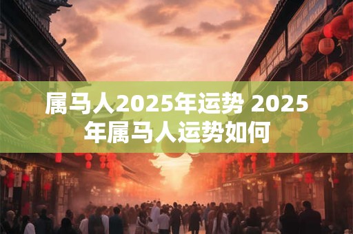 属马人2025年运势 2025年属马人运势如何