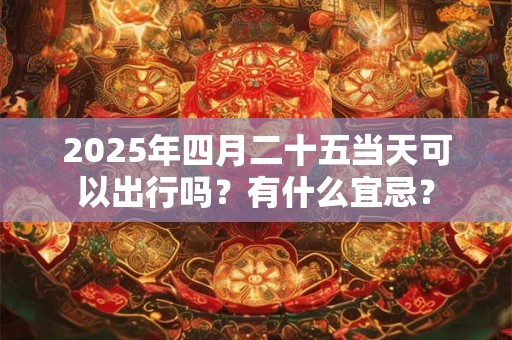 2025年四月二十五当天可以出行吗？有什么宜忌？