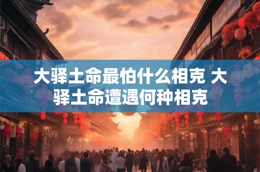 大驿土命最怕什么相克 大驿土命遭遇何种相克