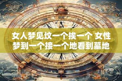 女人梦见坟一个挨一个 女性梦到一个接一个地看到墓地有什么意义