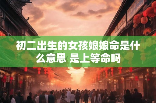初二出生的女孩娘娘命是什么意思 是上等命吗