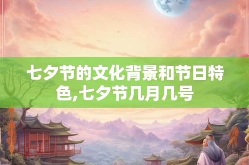 七夕节的文化背景和节日特色,七夕节几月几号
