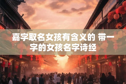 嘉字取名女孩有含义的 带一字的女孩名字诗经
