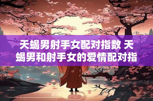 详细阅读:天蝎男射手女配对指数 天蝎男和射手女的爱情配对指数高吗 天蝎男射手女配对指数 天蝎男和射手女的爱情配对指数高吗
