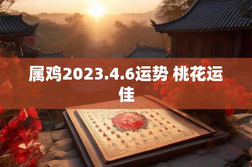 属鸡2023.4.6运势 桃花运佳