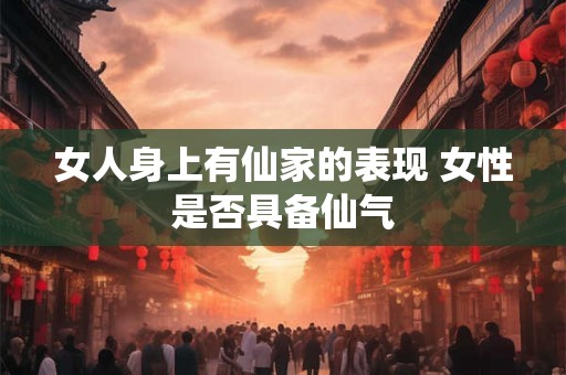 女人身上有仙家的表现 女性是否具备仙气