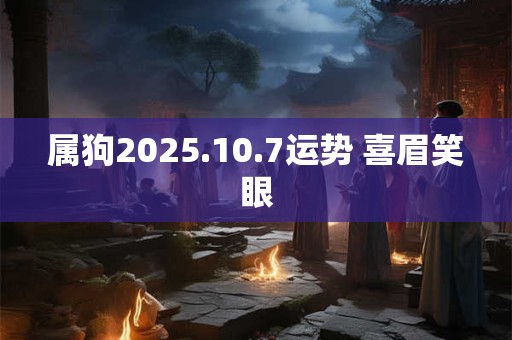 属狗2025.10.7运势 喜眉笑眼 属狗2025.10.7运势 喜眉笑眼