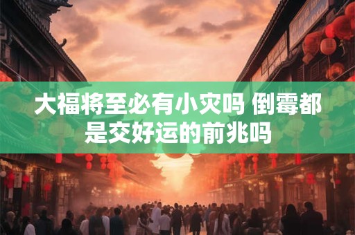 大福将至必有小灾吗 倒霉都是交好运的前兆吗