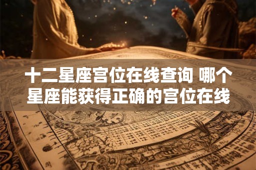 十二星座宫位在线查询 哪个星座能获得正确的宫位在线查询