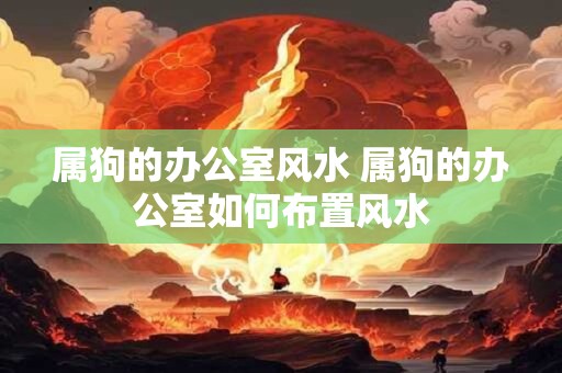 属狗的办公室风水 属狗的办公室如何布置风水