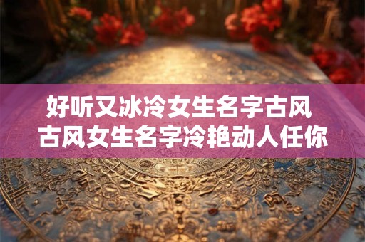 好听又冰冷女生名字古风 古风女生名字冷艳动人任你听了都流连忘返