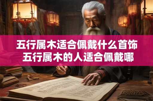 五行属木适合佩戴什么首饰 五行属木的人适合佩戴哪些首饰