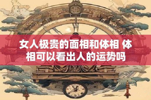 女人极贵的面相和体相 体相可以看出人的运势吗
