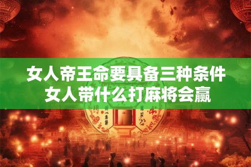 女人帝王命要具备三种条件 女人带什么打麻将会赢