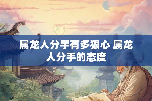 属龙人分手有多狠心 属龙人分手的态度