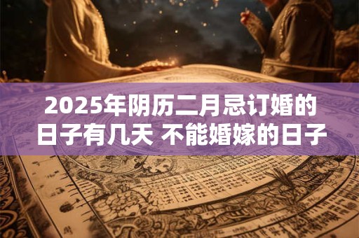 2025年阴历二月忌订婚的日子有几天 不能婚嫁的日子