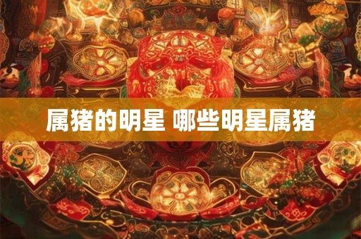 属猪的明星 哪些明星属猪