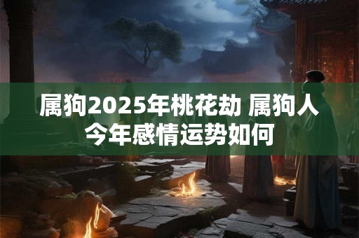 属狗2025年桃花劫 属狗人今年感情运势如何