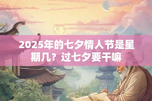 2025年的七夕情人节是星期几？过七夕要干嘛
