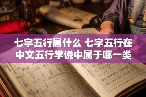 七字五行属什么 七字五行在中文五行学说中属于哪一类