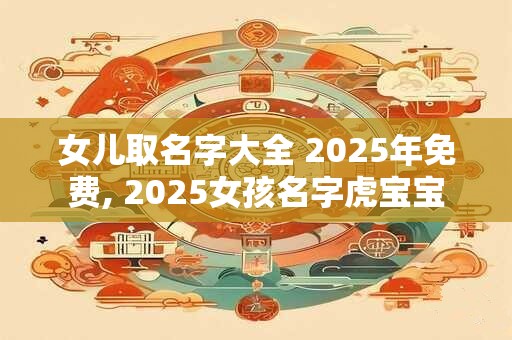 女儿取名字大全 2025年免费, 2025女孩名字虎宝宝
