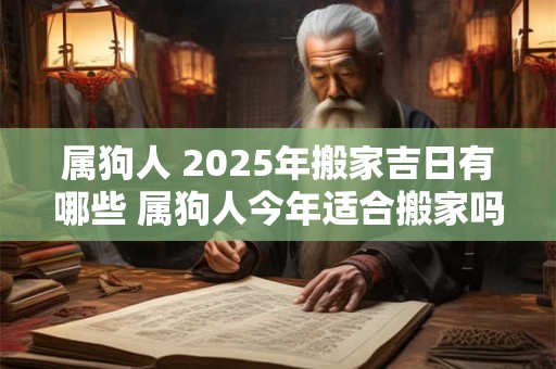 属狗人 2025年搬家吉日有哪些 属狗人今年适合搬家吗