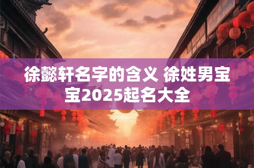 徐懿轩名字的含义 徐姓男宝宝2025起名大全
