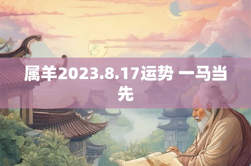属羊2023.8.17运势 一马当先