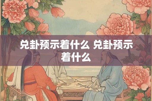 兑卦预示着什么 兑卦预示着什么