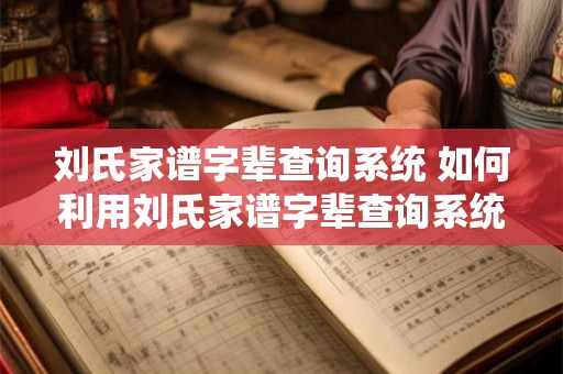 刘氏家谱字辈查询系统 如何利用刘氏家谱字辈查询系统查找刘氏家族成员的字辈
