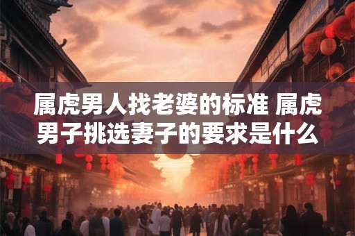 属虎男人找老婆的标准 属虎男子挑选妻子的要求是什么