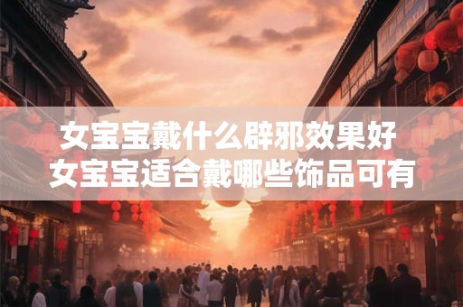 女宝宝戴什么辟邪效果好 女宝宝适合戴哪些饰品可有效辟邪