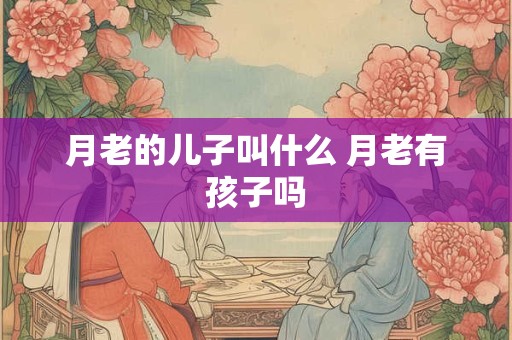 月老的儿子叫什么 月老有孩子吗 月老的儿子叫什么 月老有孩子吗