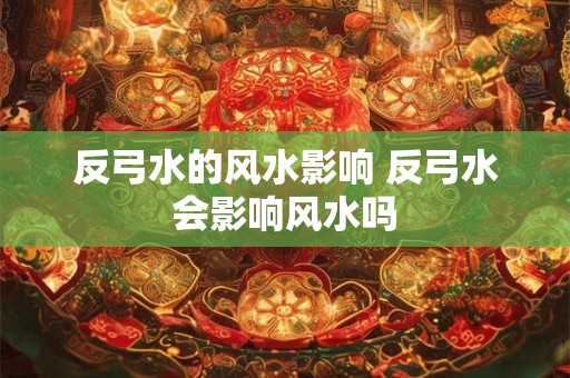反弓水的风水影响 反弓水会影响风水吗