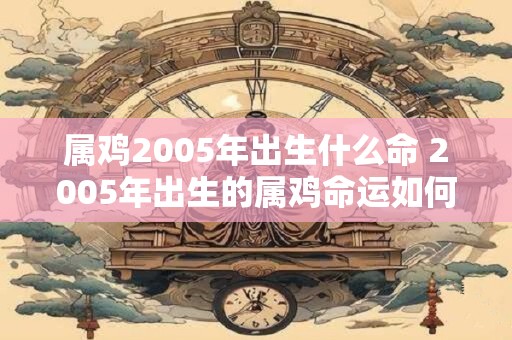 属鸡2005年出生什么命 2005年出生的属鸡命运如何 属鸡2005年出生什么命 2005年出生的属鸡命运如何