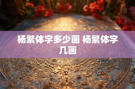 杨繁体字多少画 杨繁体字几画