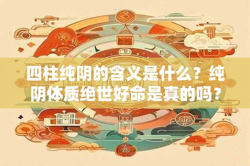 四柱纯阴的含义是什么？纯阴体质绝世好命是真的吗？