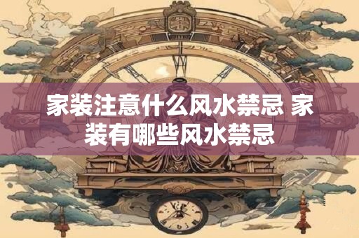 家装注意什么风水禁忌 家装有哪些风水禁忌