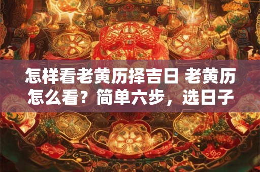 怎样看老黄历择吉日 老黄历怎么看？简单六步，选日子难不倒