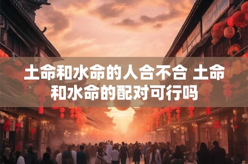 土命和水命的人合不合 土命和水命的配对可行吗