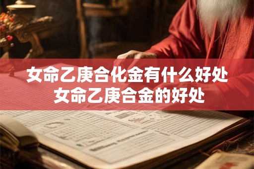 女命乙庚合化金有什么好处 女命乙庚合金的好处