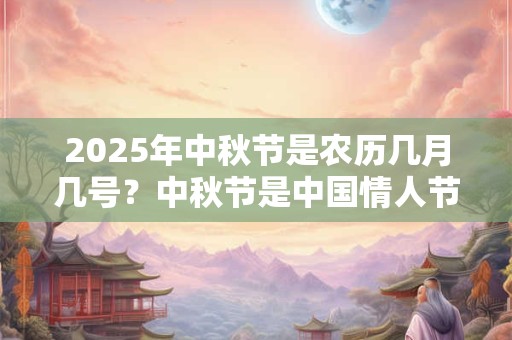 2025年中秋节是农历几月几号?中秋节是中国情人节吗? 2025年中秋节是农历几月几号?中秋节是中国情人节吗?