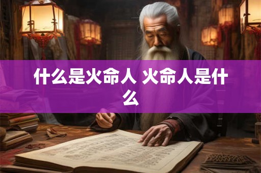 什么是火命人 火命人是什么