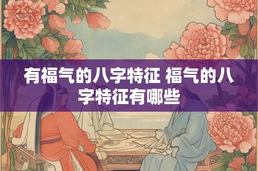 有福气的八字特征 福气的八字特征有哪些 有福气的八字特征 福气的八字特征有哪些
