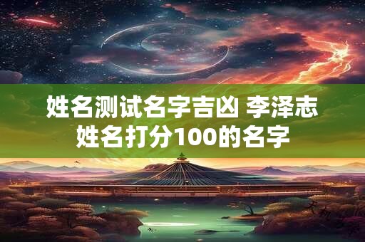 姓名测试名字吉凶 李泽志姓名打分100的名字