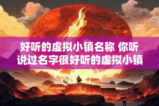 好听的虚拟小镇名称 你听说过名字很好听的虚拟小镇吗