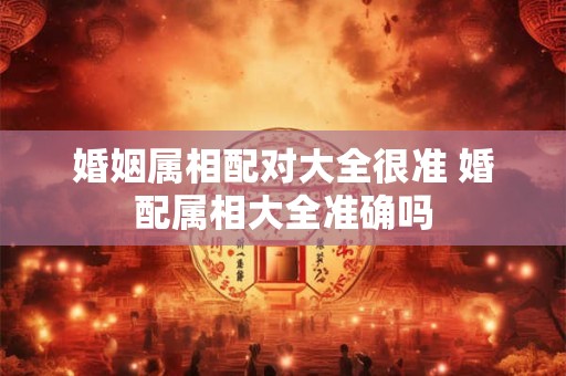 婚姻属相配对大全很准 婚配属相大全准确吗