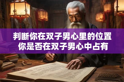判断你在双子男心里的位置 你是否在双子男心中占有重要地位
