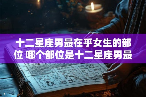 十二星座男最在乎女生的部位 哪个部位是十二星座男最在乎女生的